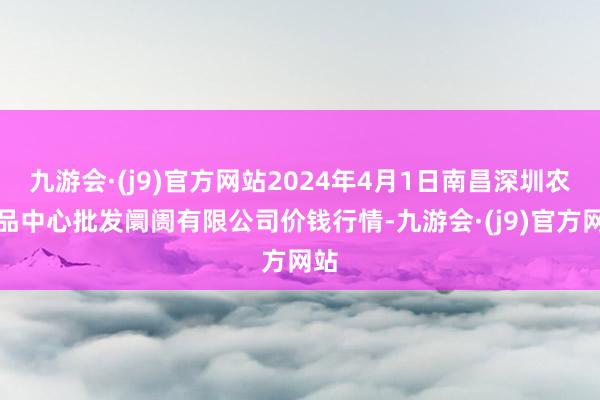 九游会·(j9)官方网站2024年4月1日南昌深圳农居品中心批发阛阓有限公司价钱行情-九游会·(j9)官方网站