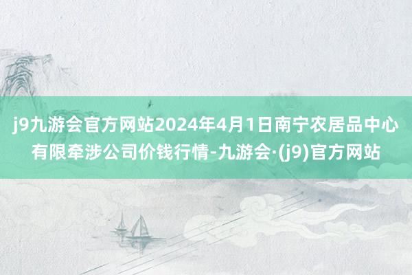 j9九游会官方网站2024年4月1日南宁农居品中心有限牵涉公司价钱行情-九游会·(j9)官方网站