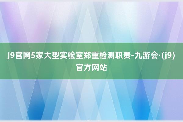 J9官网5家大型实验室郑重检测职责-九游会·(j9)官方网站