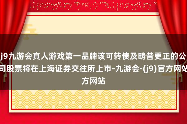 j9九游会真人游戏第一品牌该可转债及畴昔更正的公司股票将在上海证券交往所上市-九游会·(j9)官方网站