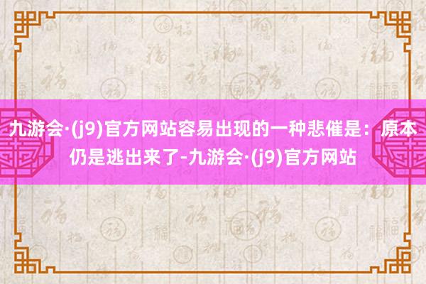 九游会·(j9)官方网站容易出现的一种悲催是：原本仍是逃出来了-九游会·(j9)官方网站