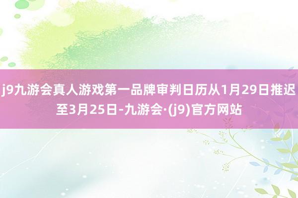 j9九游会真人游戏第一品牌审判日历从1月29日推迟至3月25日-九游会·(j9)官方网站