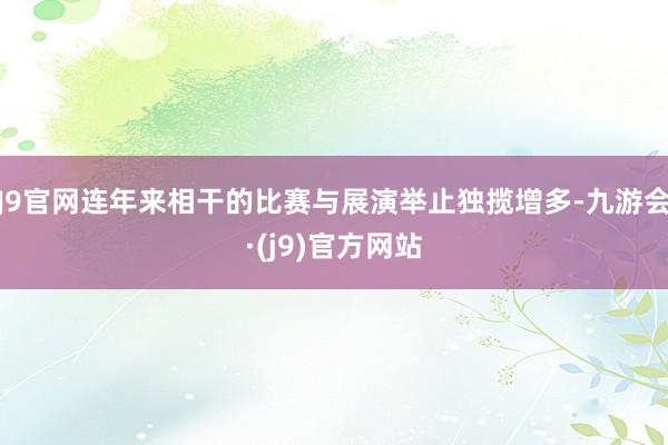 J9官网连年来相干的比赛与展演举止独揽增多-九游会·(j9)官方网站