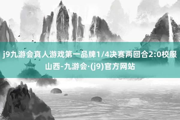 j9九游会真人游戏第一品牌1/4决赛两回合2:0校服山西-九游会·(j9)官方网站