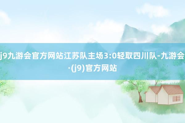 j9九游会官方网站江苏队主场3:0轻取四川队-九游会·(j9)官方网站