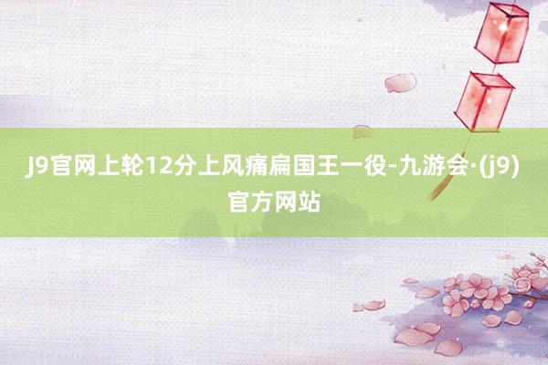 J9官网上轮12分上风痛扁国王一役-九游会·(j9)官方网站