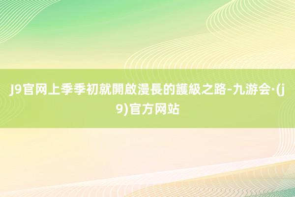 J9官网上季季初就開啟漫長的護級之路-九游会·(j9)官方网站