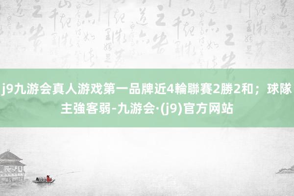 j9九游会真人游戏第一品牌近4輪聯賽2勝2和；球隊主強客弱-九游会·(j9)官方网站