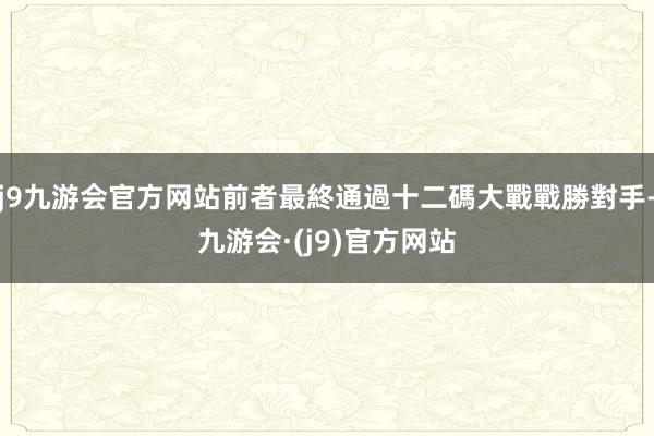 j9九游会官方网站前者最終通過十二碼大戰戰勝對手-九游会·(j9)官方网站