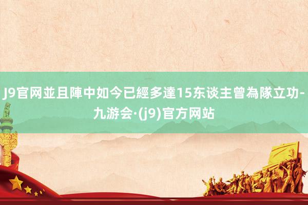 J9官网並且陣中如今已經多達15东谈主曾為隊立功-九游会·(j9)官方网站