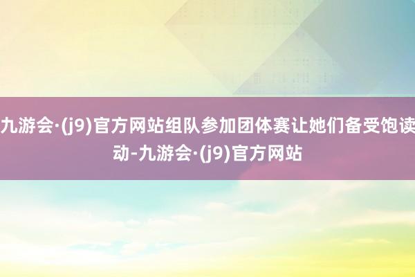 九游会·(j9)官方网站组队参加团体赛让她们备受饱读动-九游会·(j9)官方网站