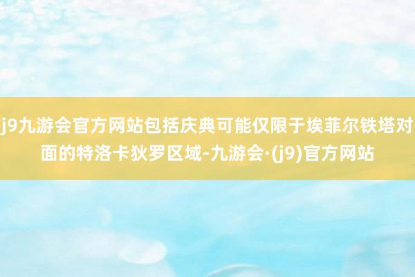 j9九游会官方网站包括庆典可能仅限于埃菲尔铁塔对面的特洛卡狄罗区域-九游会·(j9)官方网站