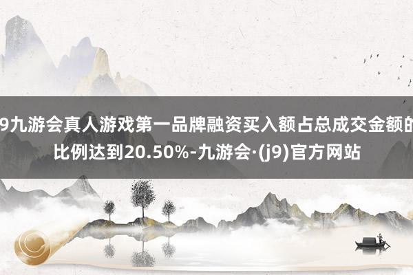 j9九游会真人游戏第一品牌融资买入额占总成交金额的比例达到20.50%-九游会·(j9)官方网站