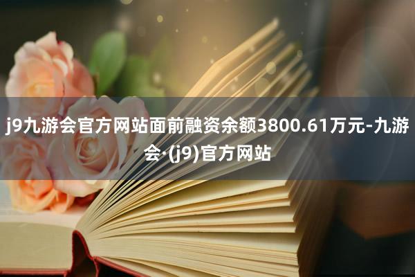 j9九游会官方网站面前融资余额3800.61万元-九游会·(j9)官方网站