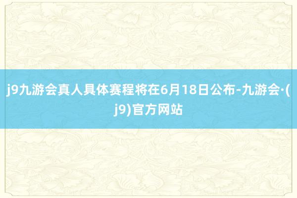 j9九游会真人具体赛程将在6月18日公布-九游会·(j9)官方网站