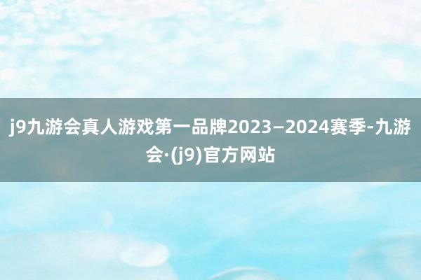 j9九游会真人游戏第一品牌2023—2024赛季-九游会·(j9)官方网站