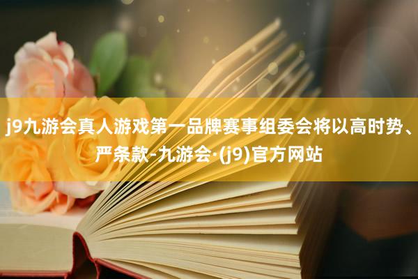 j9九游会真人游戏第一品牌赛事组委会将以高时势、严条款-九游会·(j9)官方网站