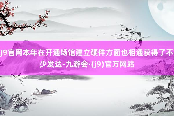 J9官网本年在开通场馆建立硬件方面也相通获得了不少发达-九游会·(j9)官方网站