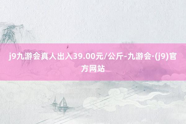 j9九游会真人出入39.00元/公斤-九游会·(j9)官方网站