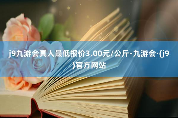 j9九游会真人最低报价3.00元/公斤-九游会·(j9)官方网站