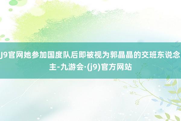 J9官网她参加国度队后即被视为郭晶晶的交班东说念主-九游会·(j9)官方网站