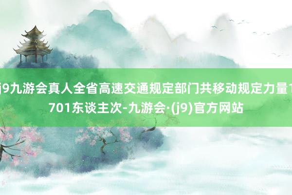 j9九游会真人全省高速交通规定部门共移动规定力量1701东谈主次-九游会·(j9)官方网站