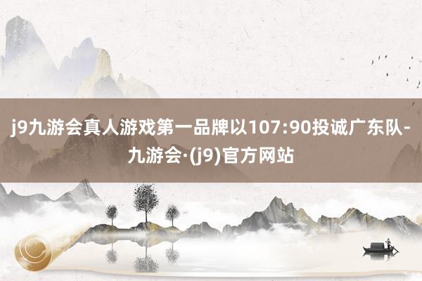 j9九游会真人游戏第一品牌以107:90投诚广东队-九游会·(j9)官方网站