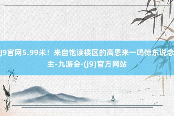 J9官网5.99米！来自饱读楼区的高恩来一鸣惊东说念主-九游会·(j9)官方网站