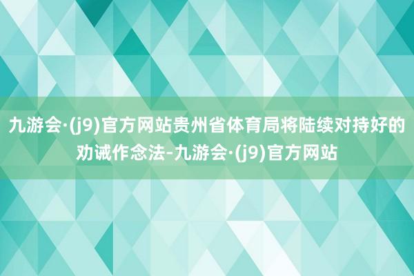 九游会·(j9)官方网站贵州省体育局将陆续对持好的劝诫作念法-九游会·(j9)官方网站