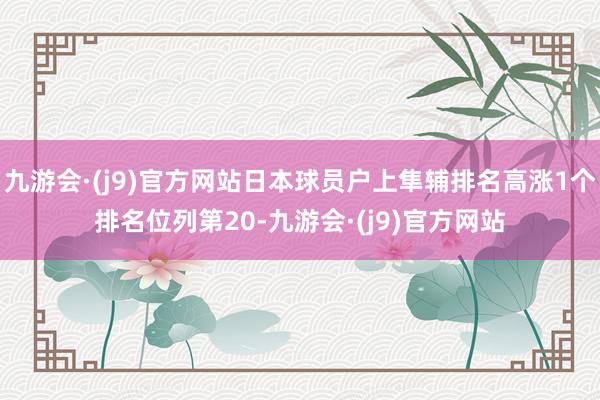 九游会·(j9)官方网站日本球员户上隼辅排名高涨1个排名位列第20-九游会·(j9)官方网站