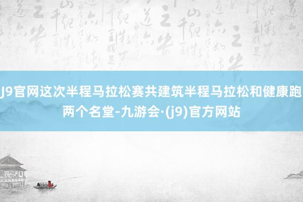 J9官网这次半程马拉松赛共建筑半程马拉松和健康跑两个名堂-九游会·(j9)官方网站