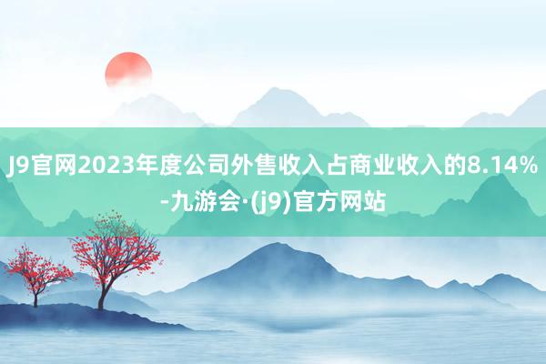 J9官网2023年度公司外售收入占商业收入的8.14%-九游会·(j9)官方网站