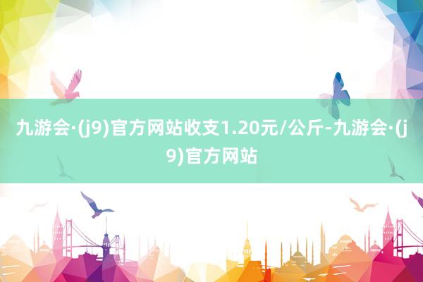 九游会·(j9)官方网站收支1.20元/公斤-九游会·(j9)官方网站