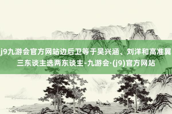 j9九游会官方网站边后卫等于吴兴涵、刘洋和高准翼三东谈主选两东谈主-九游会·(j9)官方网站