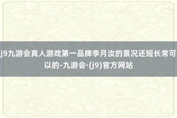 j9九游会真人游戏第一品牌李月汝的景况还短长常可以的-九游会·(j9)官方网站