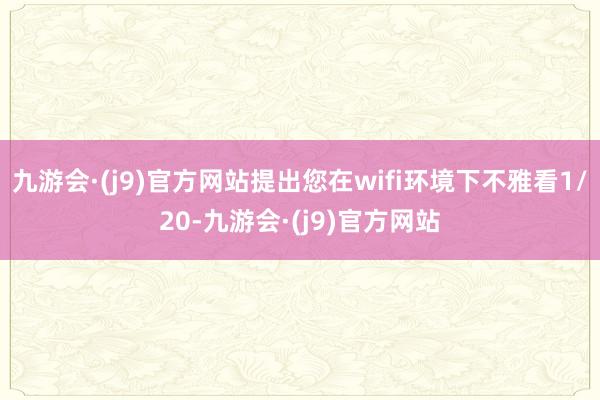 九游会·(j9)官方网站提出您在wifi环境下不雅看1/20-九游会·(j9)官方网站