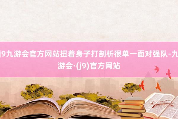 j9九游会官方网站扭着身子打剖析很单一面对强队-九游会·(j9)官方网站