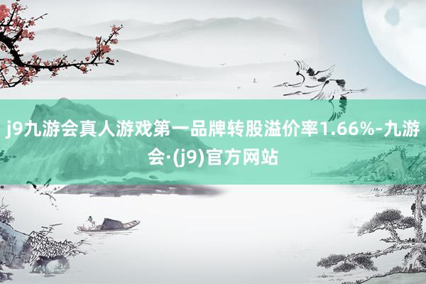 j9九游会真人游戏第一品牌转股溢价率1.66%-九游会·(j9)官方网站