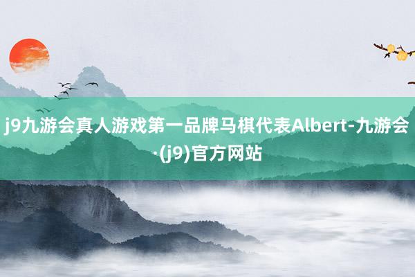 j9九游会真人游戏第一品牌马棋代表Albert-九游会·(j9)官方网站