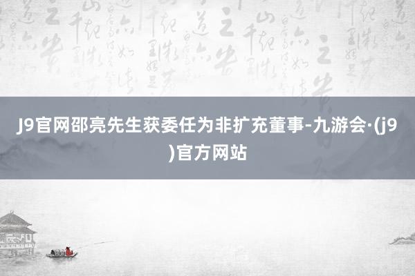 J9官网邵亮先生获委任为非扩充董事-九游会·(j9)官方网站