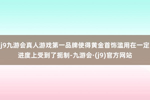 j9九游会真人游戏第一品牌使得黄金首饰滥用在一定进度上受到了扼制-九游会·(j9)官方网站