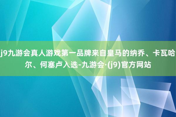 j9九游会真人游戏第一品牌来自皇马的纳乔、卡瓦哈尔、何塞卢入选-九游会·(j9)官方网站