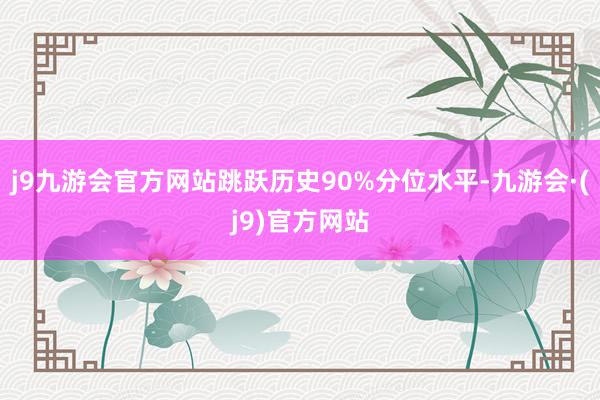 j9九游会官方网站跳跃历史90%分位水平-九游会·(j9)官方网站