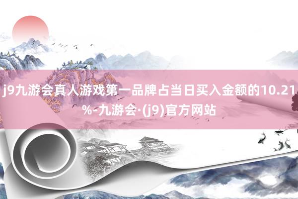 j9九游会真人游戏第一品牌占当日买入金额的10.21%-九游会·(j9)官方网站