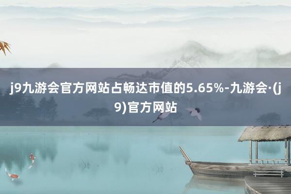 j9九游会官方网站占畅达市值的5.65%-九游会·(j9)官方网站