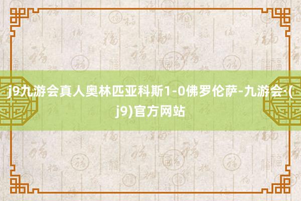 j9九游会真人奥林匹亚科斯1-0佛罗伦萨-九游会·(j9)官方网站