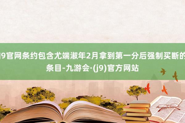 J9官网条约包含尤端淑年2月拿到第一分后强制买断的条目-九游会·(j9)官方网站