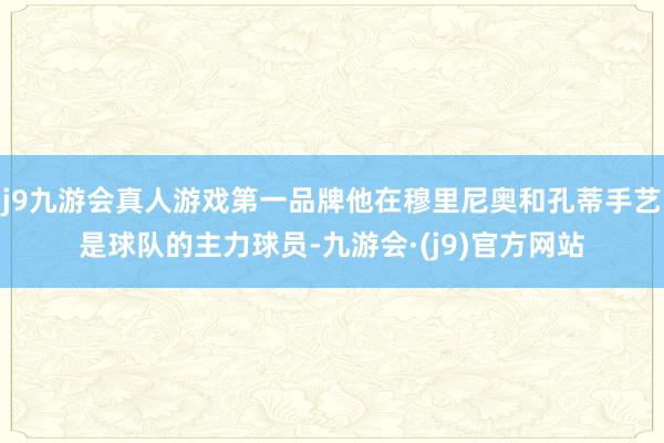 j9九游会真人游戏第一品牌他在穆里尼奥和孔蒂手艺是球队的主力球员-九游会·(j9)官方网站