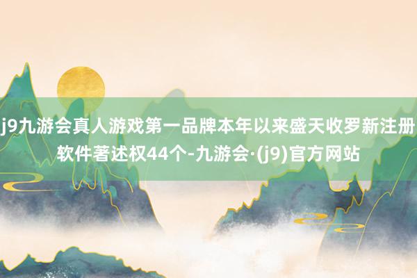 j9九游会真人游戏第一品牌本年以来盛天收罗新注册软件著述权44个-九游会·(j9)官方网站