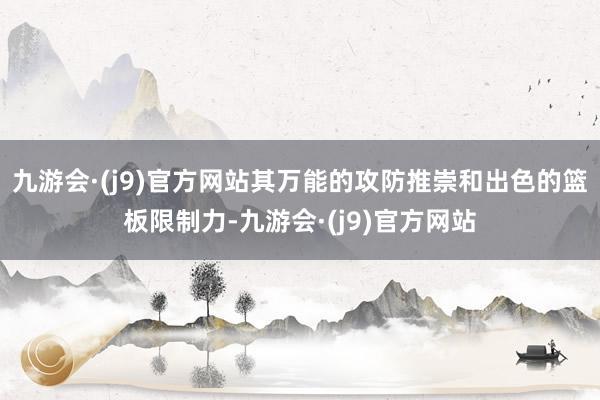 九游会·(j9)官方网站其万能的攻防推崇和出色的篮板限制力-九游会·(j9)官方网站